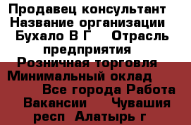 Продавец-консультант › Название организации ­ Бухало В.Г. › Отрасль предприятия ­ Розничная торговля › Минимальный оклад ­ 120 000 - Все города Работа » Вакансии   . Чувашия респ.,Алатырь г.